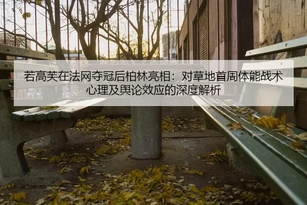 若高芙在法网夺冠后柏林亮相：对草地首周体能战术心理及舆论效应的深度解析