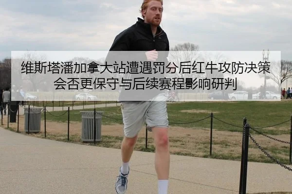 维斯塔潘加拿大站遭遇罚分后红牛攻防决策会否更保守与后续赛程影响研判