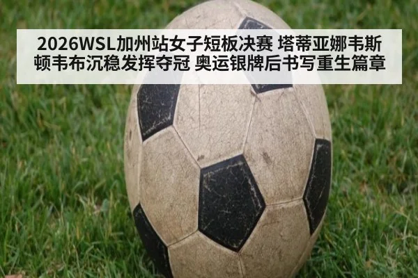 2026WSL加州站女子短板决赛 塔蒂亚娜韦斯顿韦布沉稳发挥夺冠 奥运银牌后书写重生篇章