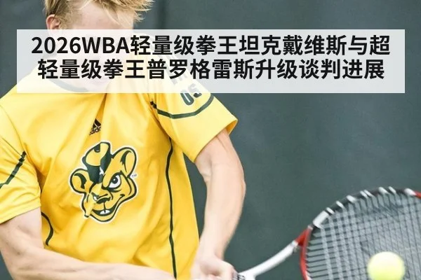 2026WBA轻量级拳王坦克戴维斯与超轻量级拳王普罗格雷斯升级谈判进展