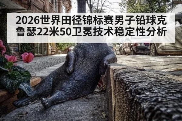 2026世界田径锦标赛男子铅球克鲁瑟22米50卫冕技术稳定性分析