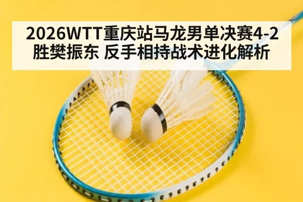 2026WTT重庆站马龙男单决赛4-2胜樊振东 反手相持战术进化解析