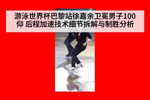 游泳世界杯巴黎站徐嘉余卫冕男子100仰 后程加速技术细节拆解与制胜分析
