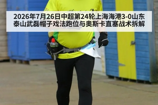 2026年7月26日中超第24轮上海海港3-0山东泰山武磊帽子戏法跑位与奥斯卡直塞战术拆解