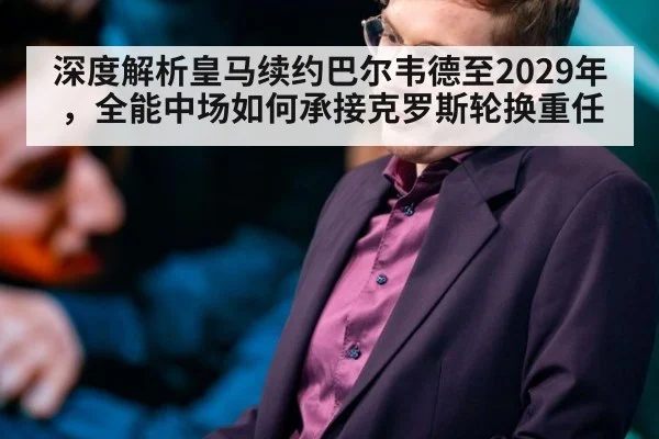深度解析皇马续约巴尔韦德至2029年，全能中场如何承接克罗斯轮换重任
