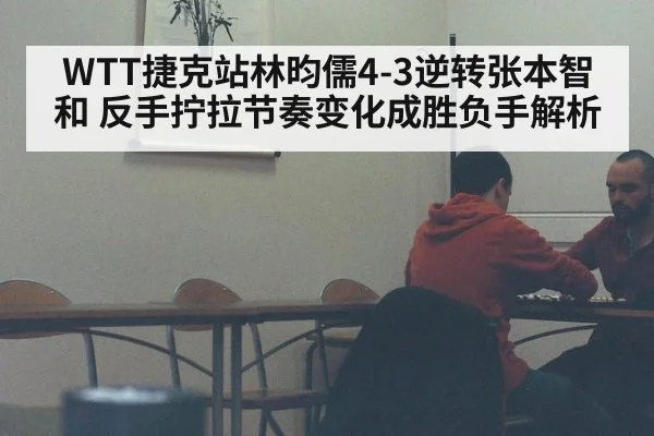 WTT捷克站林昀儒4-3逆转张本智和 反手拧拉节奏变化成胜负手解析