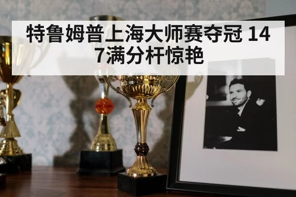 特鲁姆普上海大师赛夺冠 147满分杆惊艳